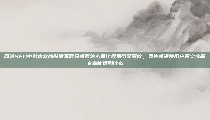 网站SEO中做内容的时候不要只想着怎么写让搜索引擎喜欢,要先想清楚用户看完这篇文章能得到什么