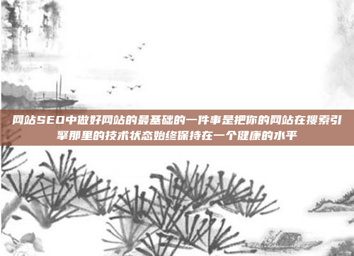 网站SEO中做好网站的最基础的一件事是把你的网站在搜索引擎那里的技术状态始终保持在一个健康的水平