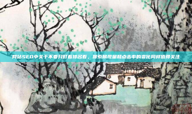 网站SEO中关于不要只盯着排名看,搜索展现量和点击率的变化同样值得关注