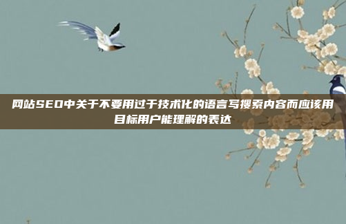 网站SEO中关于不要用过于技术化的语言写搜索内容而应该用目标用户能理解的表达