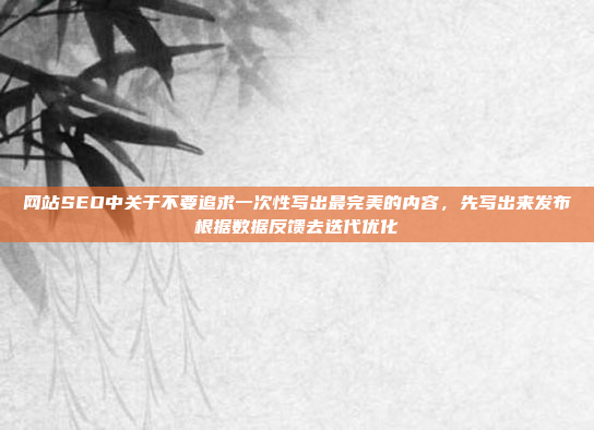 网站SEO中关于不要追求一次性写出最完美的内容，先写出来发布根据数据反馈去迭代优化
