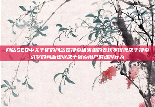 网站SEO中关于你的网站在搜索结果里的表现不仅取决于搜索引擎的判断也取决于搜索用户的选择行为