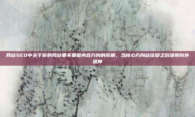 网站SEO中关于你的网站要不要做内容方向的拓展,当核心方向站住脚之后谨慎向外延伸