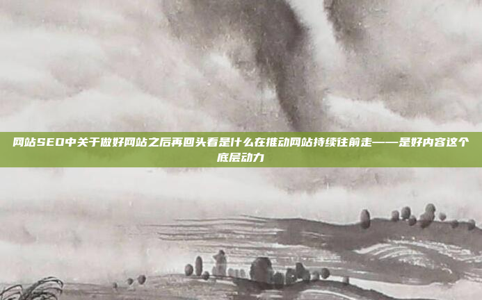 网站SEO中关于做好网站之后再回头看是什么在推动网站持续往前走——是好内容这个底层动力