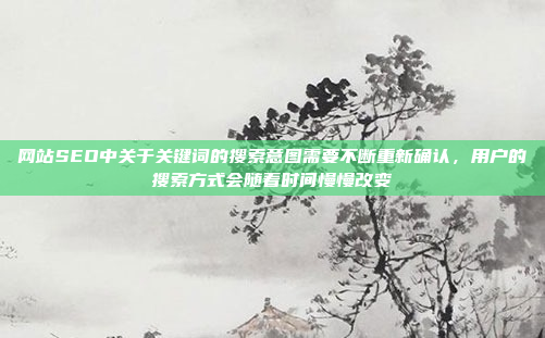 网站SEO中关于关键词的搜索意图需要不断重新确认，用户的搜索方式会随着时间慢慢改变