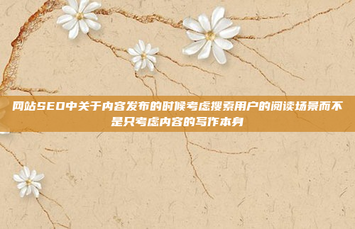 网站SEO中关于内容发布的时候考虑搜索用户的阅读场景而不是只考虑内容的写作本身