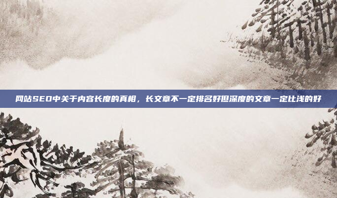 网站SEO中关于内容长度的真相，长文章不一定排名好但深度的文章一定比浅的好