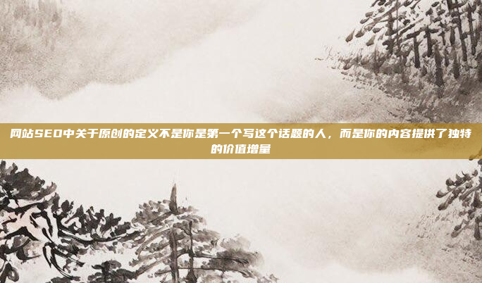 网站SEO中关于原创的定义不是你是第一个写这个话题的人,而是你的内容提供了独特的价值增量