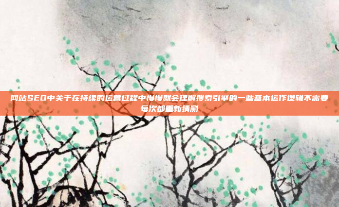 网站SEO中关于在持续的运营过程中慢慢就会理解搜索引擎的一些基本运作逻辑不需要每次都重新猜测
