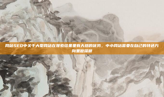 网站SEO中关于大型网站在搜索结果里有天然的优势,中小网站需要在自己的特色方向里做深耕
