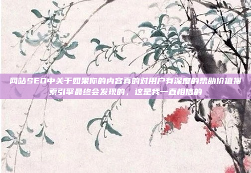 网站SEO中关于如果你的内容真的对用户有深度的帮助价值搜索引擎最终会发现的,这是我一直相信的