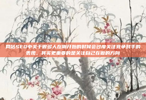 网站SEO中关于很多人在刚开始的时候会过度关注竞争对手的表现,其实更重要的是关注自己在做的方向