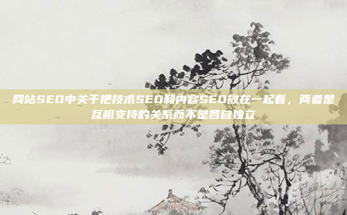 网站SEO中关于把技术SEO和内容SEO放在一起看,两者是互相支持的关系而不是各自独立