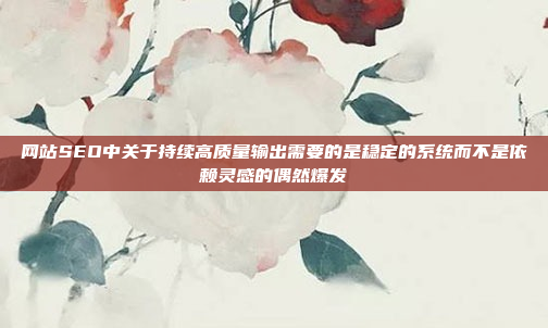 网站SEO中关于持续高质量输出需要的是稳定的系统而不是依赖灵感的偶然爆发