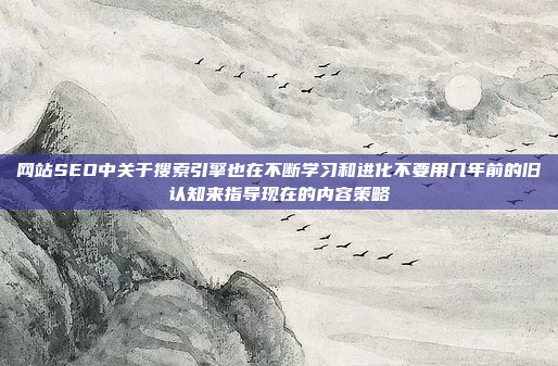网站SEO中关于搜索引擎也在不断学习和进化不要用几年前的旧认知来指导现在的内容策略