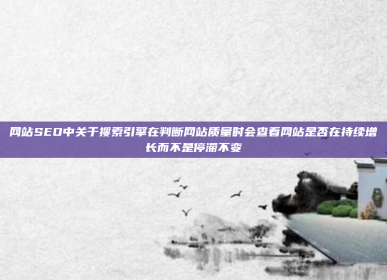 网站SEO中关于搜索引擎在判断网站质量时会查看网站是否在持续增长而不是停滞不变