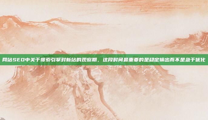 网站SEO中关于搜索引擎对新站的观察期,这段时间最重要的是稳定输出而不是急于优化