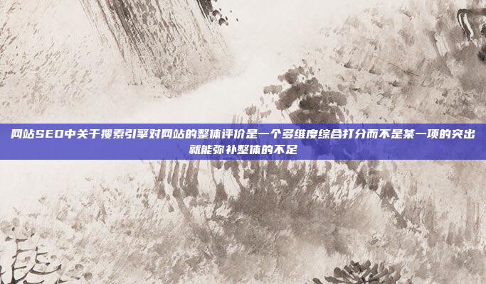 网站SEO中关于搜索引擎对网站的整体评价是一个多维度综合打分而不是某一项的突出就能弥补整体的不足