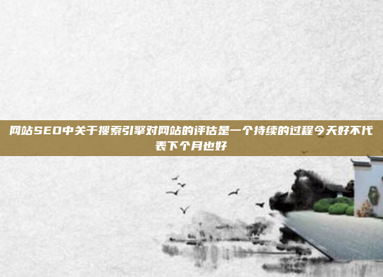 网站SEO中关于搜索引擎对网站的评估是一个持续的过程今天好不代表下个月也好