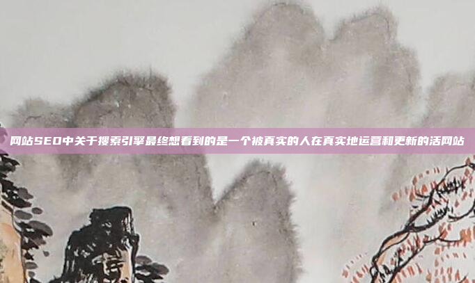 网站SEO中关于搜索引擎最终想看到的是一个被真实的人在真实地运营和更新的活网站