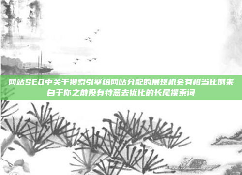 网站SEO中关于搜索引擎给网站分配的展现机会有相当比例来自于你之前没有特意去优化的长尾搜索词