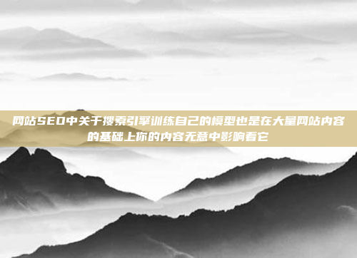 网站SEO中关于搜索引擎训练自己的模型也是在大量网站内容的基础上你的内容无意中影响着它
