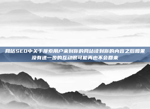 网站SEO中关于搜索用户来到你的网站读到你的内容之后如果没有进一步的互动很可能再也不会回来