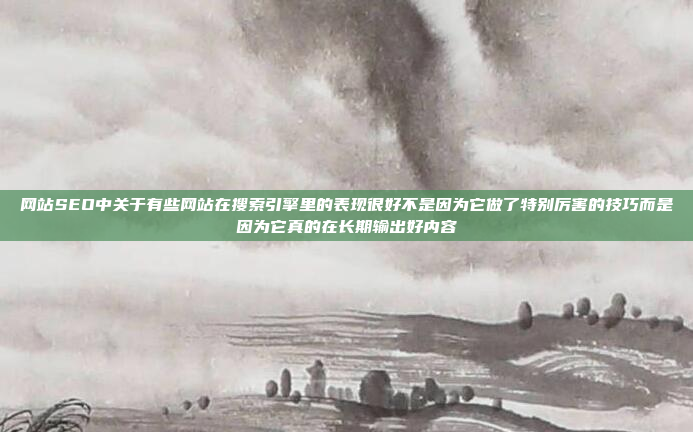 网站SEO中关于有些网站在搜索引擎里的表现很好不是因为它做了特别厉害的技巧而是因为它真的在长期输出好内容