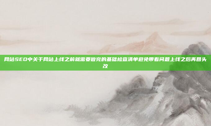 网站SEO中关于网站上线之前就需要做完的基础检查清单避免带着问题上线之后再回头改