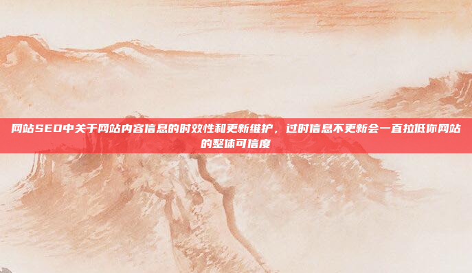 网站SEO中关于网站内容信息的时效性和更新维护,过时信息不更新会一直拉低你网站的整体可信度