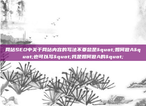 网站SEO中关于网站内容的写法不要总是"如何做A"也可以写"我是如何做A的"