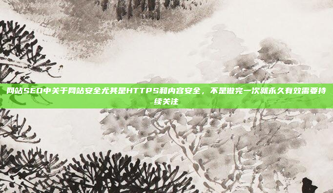 网站SEO中关于网站安全尤其是HTTPS和内容安全,不是做完一次就永久有效需要持续关注