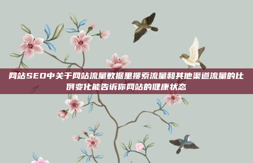 网站SEO中关于网站流量数据里搜索流量和其他渠道流量的比例变化能告诉你网站的健康状态
