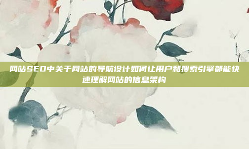 网站SEO中关于网站的导航设计如何让用户和搜索引擎都能快速理解网站的信息架构