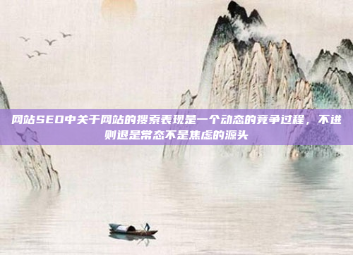网站SEO中关于网站的搜索表现是一个动态的竞争过程,不进则退是常态不是焦虑的源头