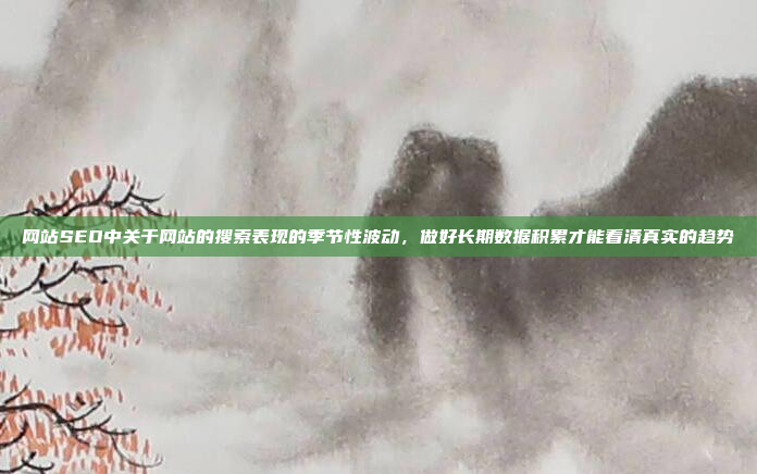 网站SEO中关于网站的搜索表现的季节性波动,做好长期数据积累才能看清真实的趋势