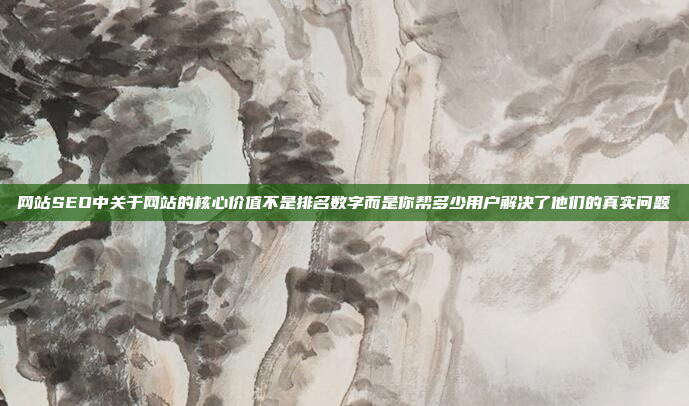 网站SEO中关于网站的核心价值不是排名数字而是你帮多少用户解决了他们的真实问题