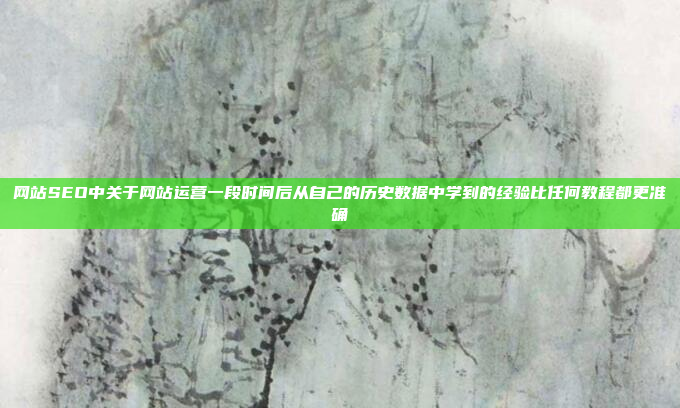网站SEO中关于网站运营一段时间后从自己的历史数据中学到的经验比任何教程都更准确