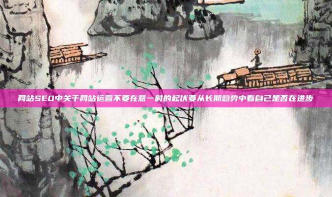 网站SEO中关于网站运营不要在意一时的起伏要从长期趋势中看自己是否在进步