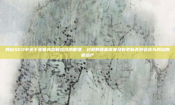 网站SEO中关于页面内容时效性的管理,过时的页面需要及时更新否则会成为网站的负资产