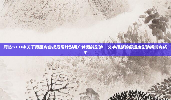 网站SEO中关于页面内容视觉设计对用户体验的影响,文字排版的舒适度影响阅读完成率