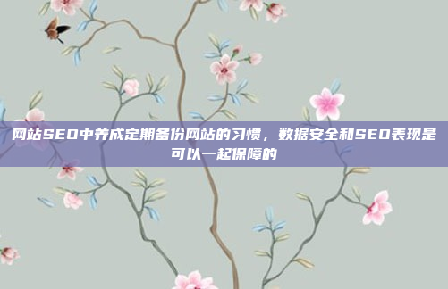 网站SEO中养成定期备份网站的习惯,数据安全和SEO表现是可以一起保障的