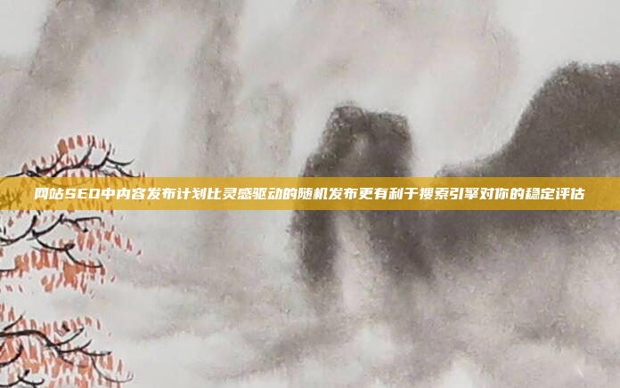 网站SEO中内容发布计划比灵感驱动的随机发布更有利于搜索引擎对你的稳定评估