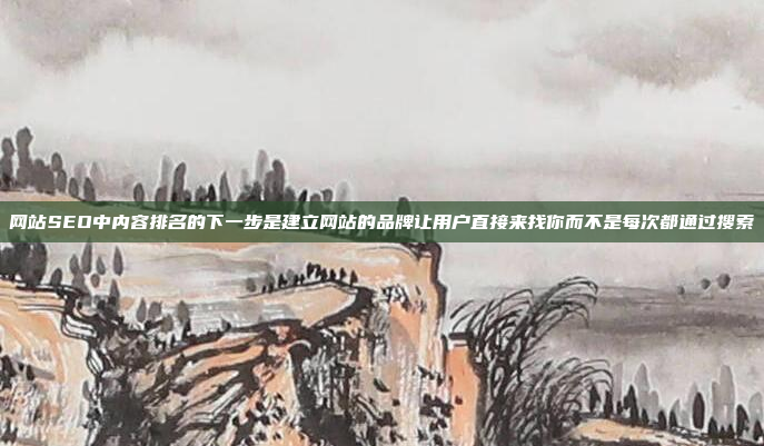 网站SEO中内容排名的下一步是建立网站的品牌让用户直接来找你而不是每次都通过搜索