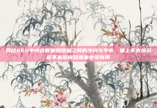 网站SEO中内容数量和质量之间的冲突与平衡,量上不去排名起不来但盲目堆量也没有用