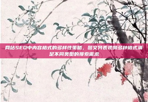 网站SEO中内容格式的多样性策略,图文列表视频多种格式满足不同类型的搜索需求