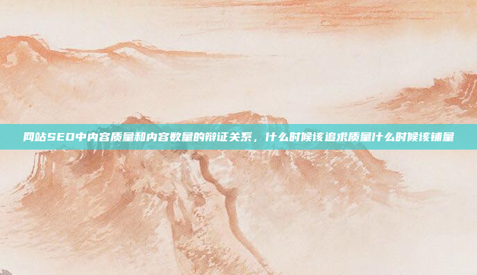网站SEO中内容质量和内容数量的辩证关系，什么时候该追求质量什么时候该铺量