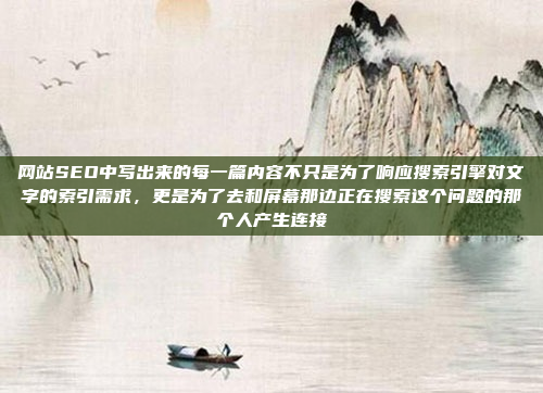 网站SEO中写出来的每一篇内容不只是为了响应搜索引擎对文字的索引需求，更是为了去和屏幕那边正在搜索这个问题的那个人产生连接