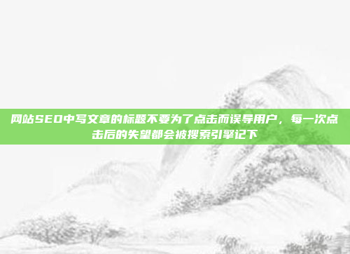 网站SEO中写文章的标题不要为了点击而误导用户,每一次点击后的失望都会被搜索引擎记下