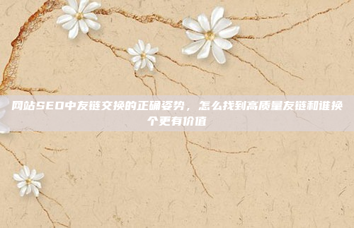 网站SEO中友链交换的正确姿势,怎么找到高质量友链和谁换个更有价值